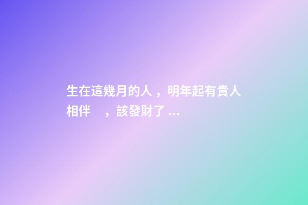 生在這幾月的人，明年起有貴人相伴，該發財了！